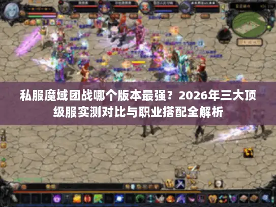 私服魔域团战哪个版本最强?2026年三大顶级服实测对比与职业搭配全解析 私服魔域团战哪个版本最强?2026年三大顶级服实测对比与职业搭配全解析