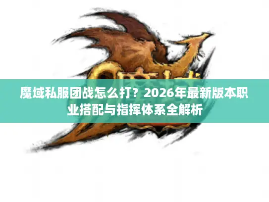 魔域私服团战怎么打？2026年最新版本职业搭配与指挥体系全解析