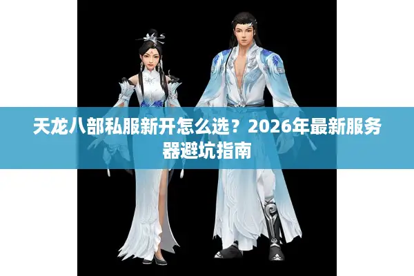 天龙八部私服新开怎么选?2026年最新服务器避坑指南 天龙八部私服新开怎么选?2026年最新服务器避坑指南