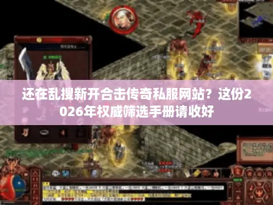 还在乱搜新开合击传奇私服网站？这份2026年权威筛选手册请收好