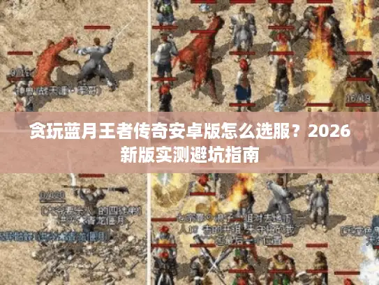 贪玩蓝月王者传奇安卓版怎么选服？2026新版实测避坑指南