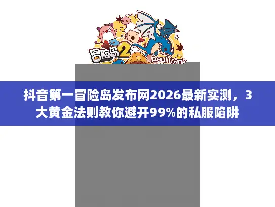 抖音第一冒险岛发布网2026最新实测，3大黄金法则教你避开99%的私服陷阱