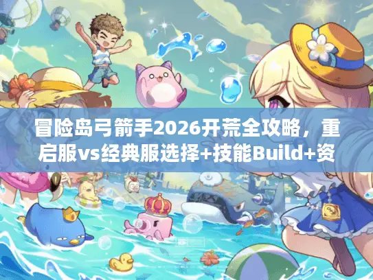 冒险岛弓箭手2026开荒全攻略，重启服vs经典服选择+技能Build+资源获取终极指南