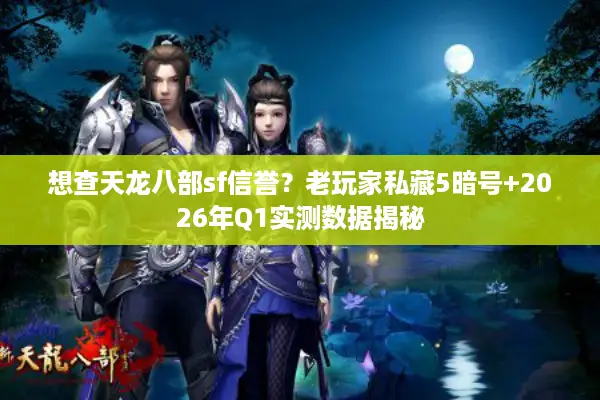 想查天龙八部sf信誉？老玩家私藏5暗号+2026年Q1实测数据揭秘