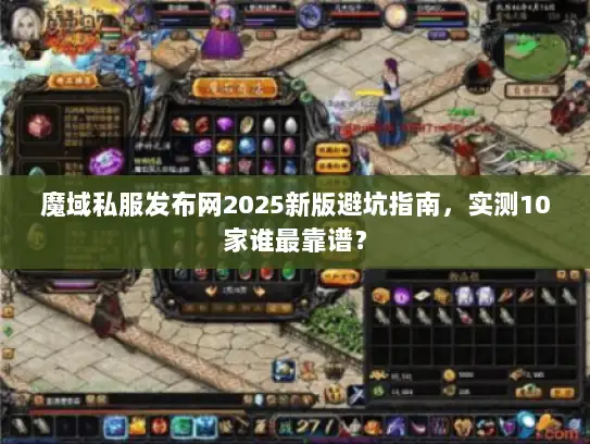 魔域私服发布网2025新版避坑指南，实测10家谁最靠谱？