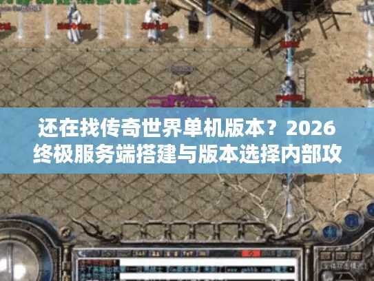 还在找传奇世界单机版本？2026终极服务端搭建与版本选择内部攻略
