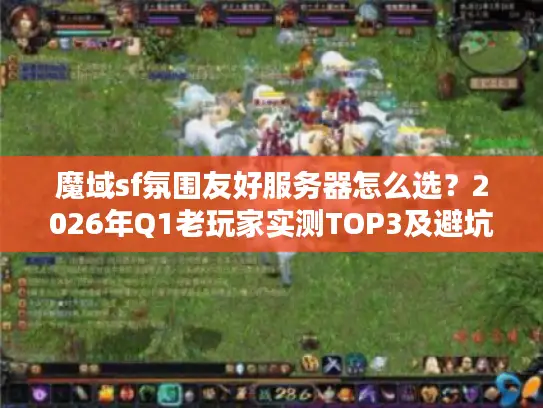 魔域sf氛围友好服务器怎么选？2026年Q1老玩家实测TOP3及避坑指南