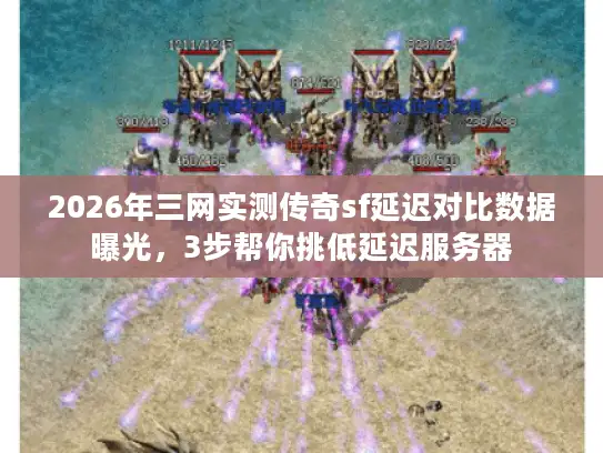 2026年三网实测传奇sf延迟对比数据曝光，3步帮你挑低延迟服务器