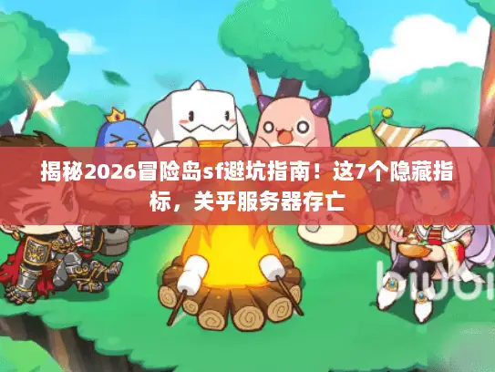 揭秘2026冒险岛sf避坑指南！这7个隐藏指标，关乎服务器存亡