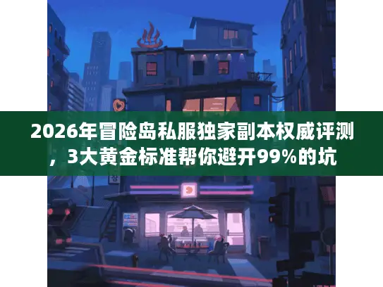 2026年冒险岛私服独家副本权威评测，3大黄金标准帮你避开99%的坑