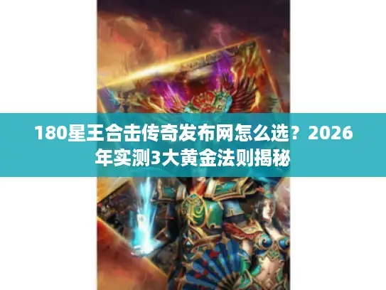 180星王合击传奇发布网怎么选？2026年实测3大黄金法则揭秘