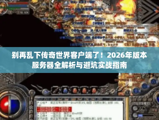 别再乱下传奇世界客户端了！2026年版本服务器全解析与避坑实战指南