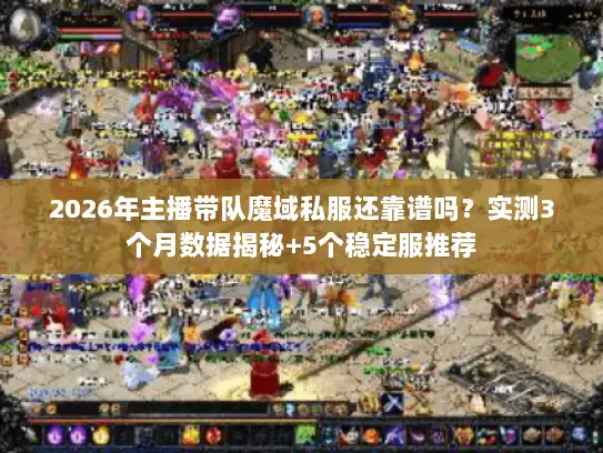 2026年主播带队魔域私服还靠谱吗？实测3个月数据揭秘+5个稳定服推荐