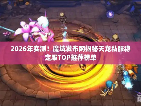 2026年实测!魔域发布网揭秘天龙私服稳定服TOP推荐榜单 2026年实测!魔域发布网揭秘天龙私服稳定服TOP推荐榜单