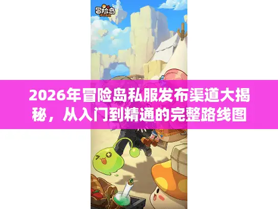 2026年冒险岛私服发布渠道大揭秘,从入门到精通的完整路线图 2026年冒险岛私服发布渠道大揭秘,从入门到精通的完整路线图