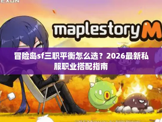 冒险岛sf三职平衡怎么选？2026最新私服职业搭配指南
