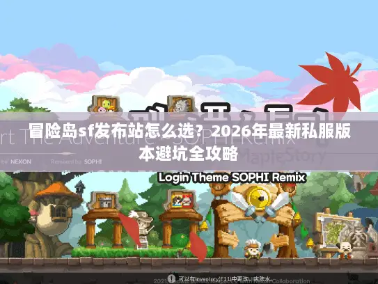 冒险岛sf发布站怎么选？2026年最新私服版本避坑全攻略