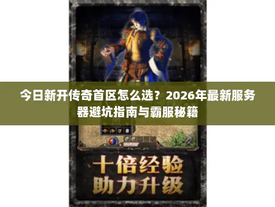 今日新开传奇首区怎么选?2026年最新服务器避坑指南与霸服秘籍 今日新开传奇首区怎么选?2026年最新服务器避坑指南与霸服秘籍