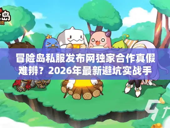 冒险岛私服发布网独家合作真假难辨？2026年最新避坑实战手册