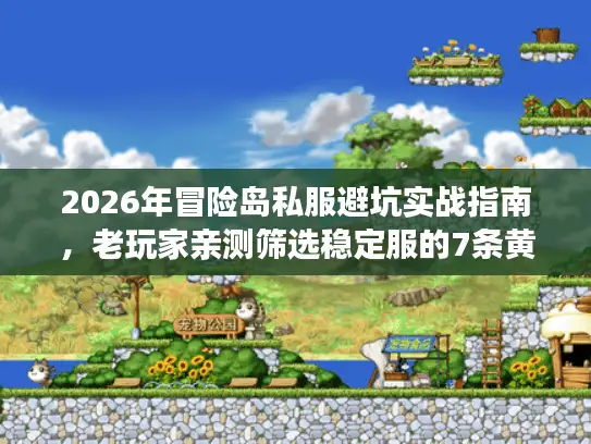 2026年冒险岛私服避坑实战指南，老玩家亲测筛选稳定服的7条黄金法则