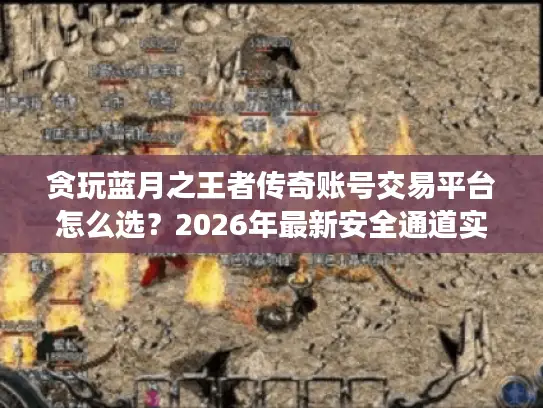 贪玩蓝月之王者传奇账号交易平台怎么选?2026年最新安全通道实测报告 贪玩蓝月之王者传奇账号交易平台怎么选?2026年最新安全通道实测报告