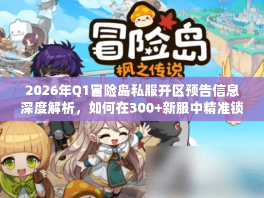 2026年Q1冒险岛私服开区预告信息深度解析，如何在300+新服中精准锁定高价值服务器？