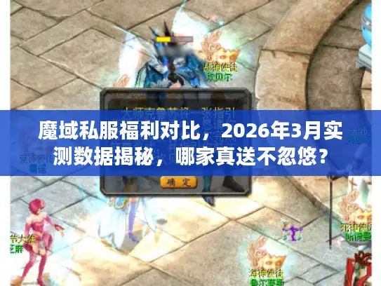 魔域私服福利对比，2026年3月实测数据揭秘，哪家真送不忽悠？