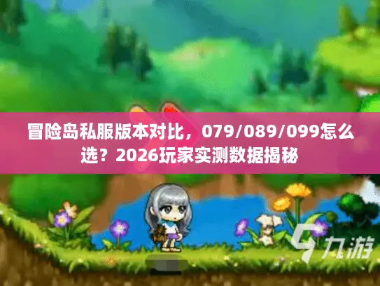 冒险岛私服版本对比,079/089/099怎么选?2026玩家实测数据揭秘 冒险岛私服版本对比,079/089/099怎么选?2026玩家实测数据揭秘