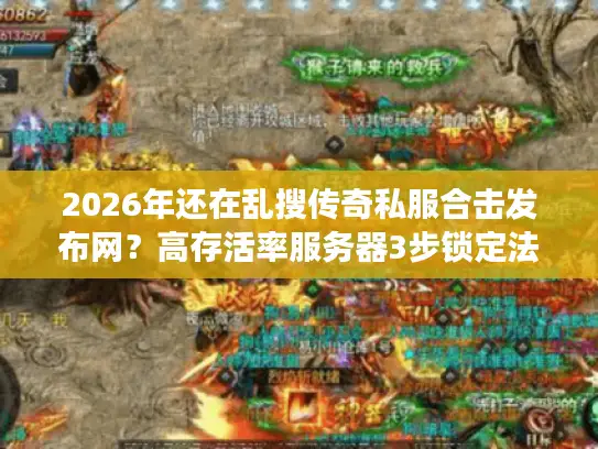 2026年还在乱搜传奇私服合击发布网？高存活率服务器3步锁定法实测有效