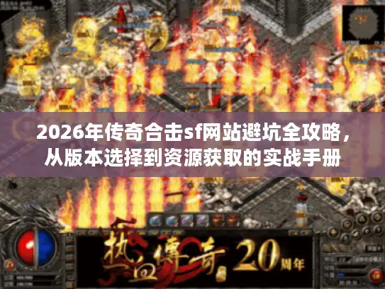 2026年传奇合击sf网站避坑全攻略，从版本选择到资源获取的实战手册