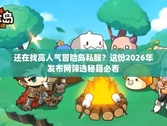 还在找高人气冒险岛私服？这份2026年发布网筛选秘籍必看