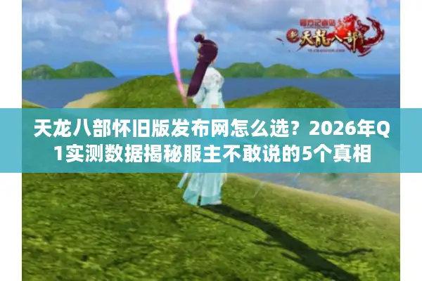 天龙八部怀旧版发布网怎么选？2026年Q1实测数据揭秘服主不敢说的5个真相