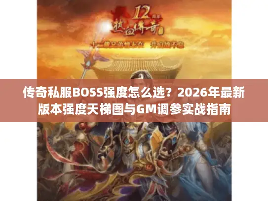 传奇私服BOSS强度怎么选？2026年最新版本强度天梯图与GM调参实战指南