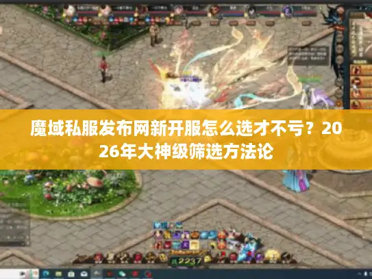 魔域私服发布网新开服怎么选才不亏？2026年大神级筛选方法论