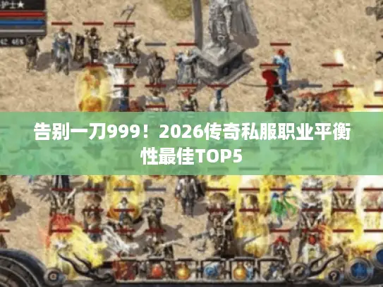 告别一刀999！2026传奇私服职业平衡性最佳TOP5