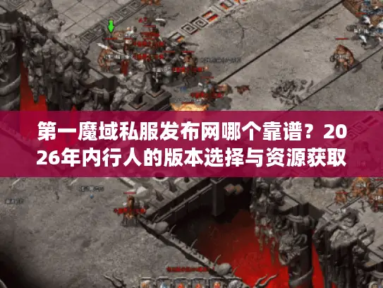 第一魔域私服发布网哪个靠谱？2026年内行人的版本选择与资源获取全攻略