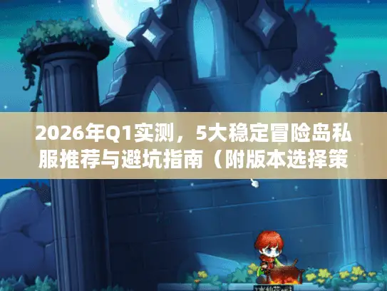 2026年Q1实测，5大稳定冒险岛私服推荐与避坑指南（附版本选择策略）