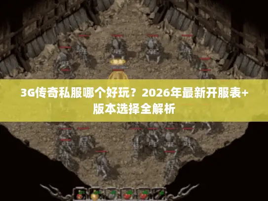 3G传奇私服哪个好玩？2026年最新开服表+版本选择全解析