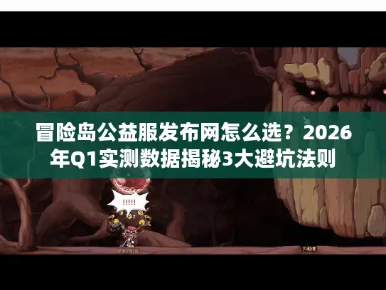 冒险岛公益服发布网怎么选？2026年Q1实测数据揭秘3大避坑法则