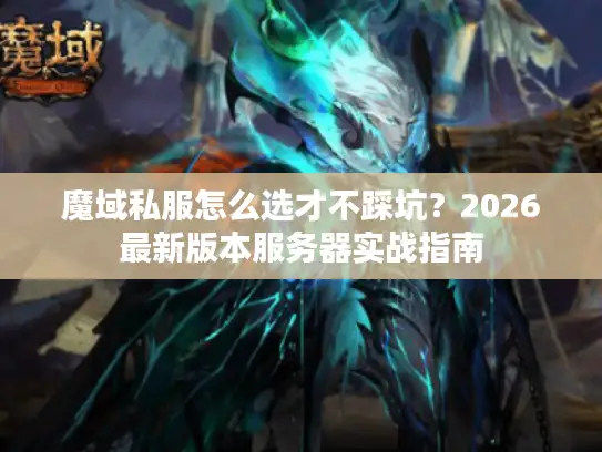 魔域私服怎么选才不踩坑?2026最新版本服务器实战指南 魔域私服怎么选才不踩坑?2026最新版本服务器实战指南