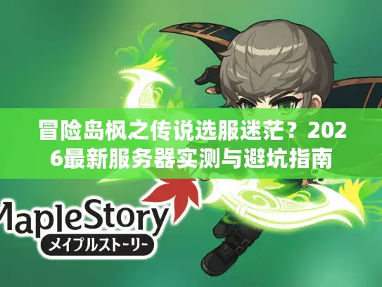 冒险岛枫之传说选服迷茫？2026最新服务器实测与避坑指南