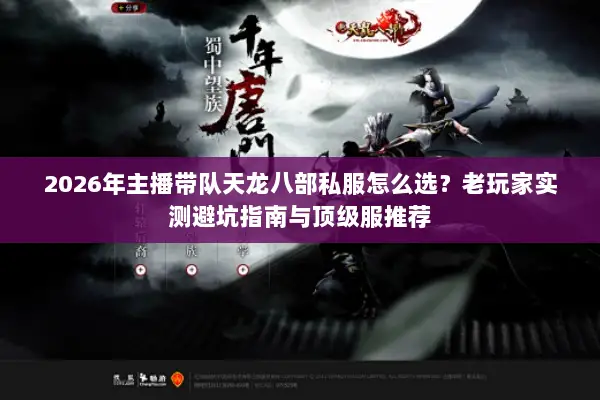 2026年主播带队天龙八部私服怎么选？老玩家实测避坑指南与顶级服推荐