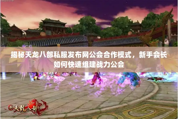 揭秘天龙八部私服发布网公会合作模式，新手会长如何快速组建战力公会