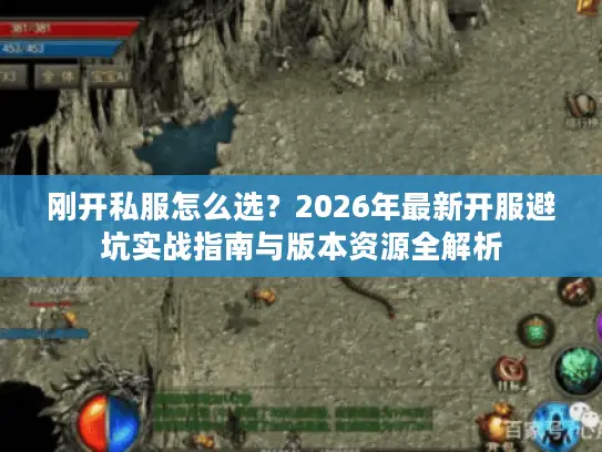 刚开私服怎么选？2026年最新开服避坑实战指南与版本资源全解析