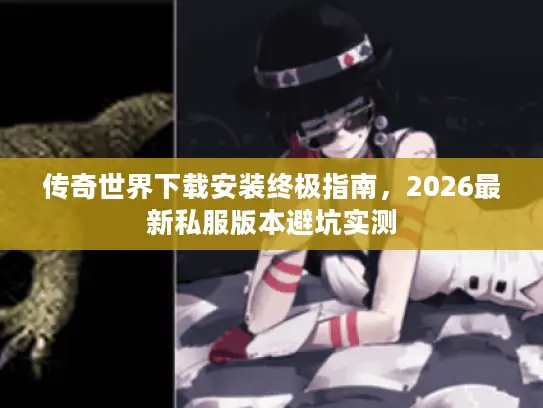 传奇世界下载安装终极指南，2026最新私服版本避坑实测