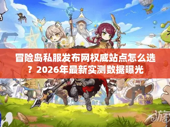 冒险岛私服发布网权威站点怎么选？2026年最新实测数据曝光
