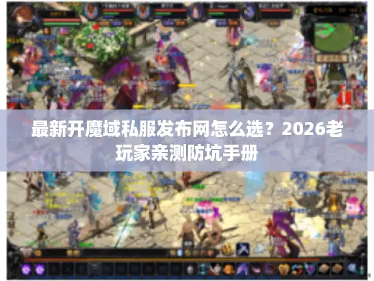 最新开魔域私服发布网怎么选？2026老玩家亲测防坑手册