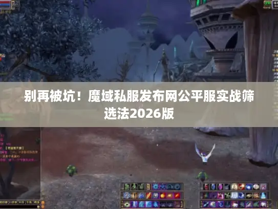 别再被坑！魔域私服发布网公平服实战筛选法2026版