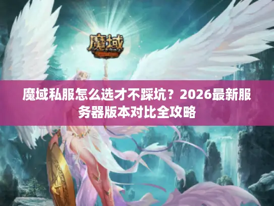 魔域私服怎么选才不踩坑?2026最新服务器版本对比全攻略 魔域私服怎么选才不踩坑?2026最新服务器版本对比全攻略