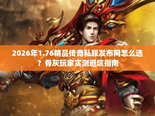 2026年1.76精品传奇私服发布网怎么选？骨灰玩家实测避坑指南